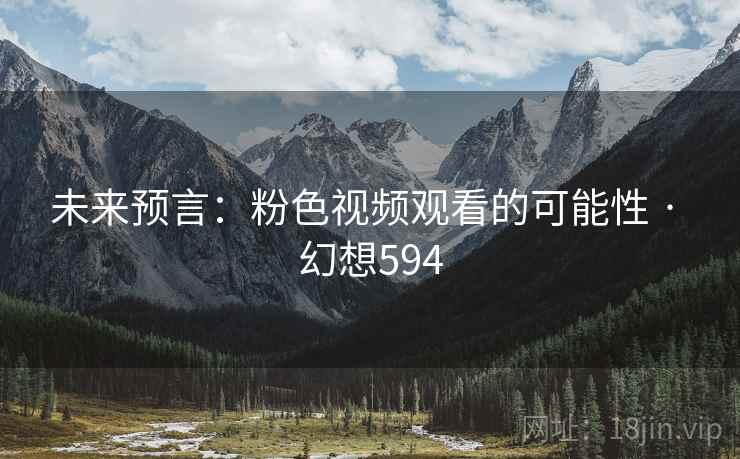 未来预言：粉色视频观看的可能性 · 幻想594