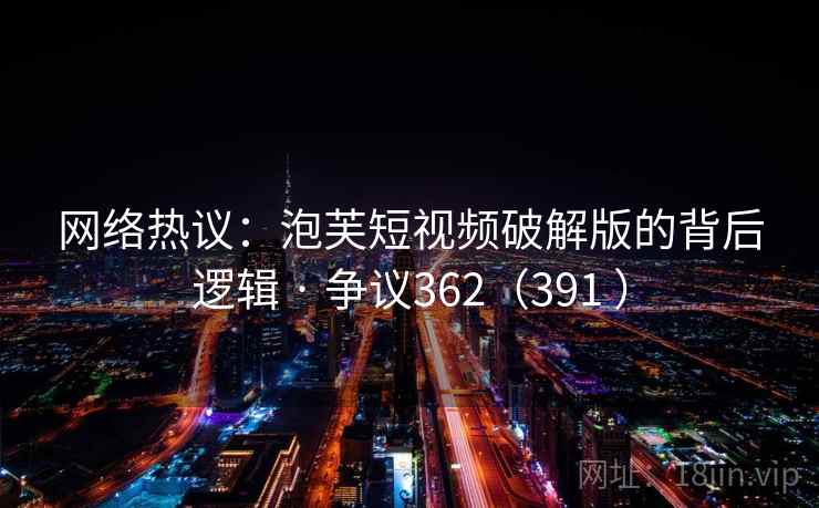 网络热议：泡芙短视频破解版的背后逻辑 · 争议362（391 ）