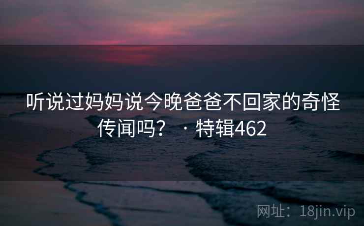 听说过妈妈说今晚爸爸不回家的奇怪传闻吗？ · 特辑462