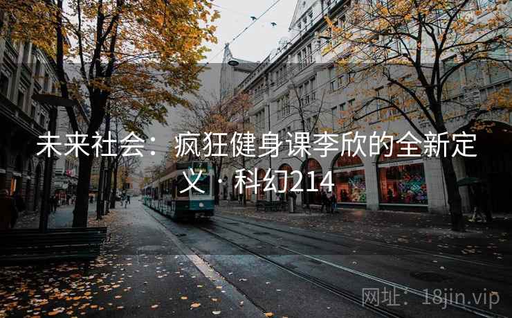未来社会：疯狂健身课李欣的全新定义 · 科幻214