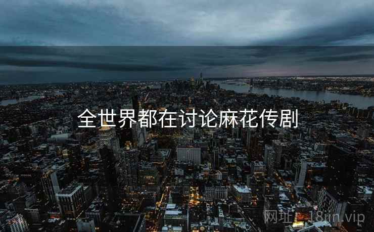 全世界都在讨论麻花传剧