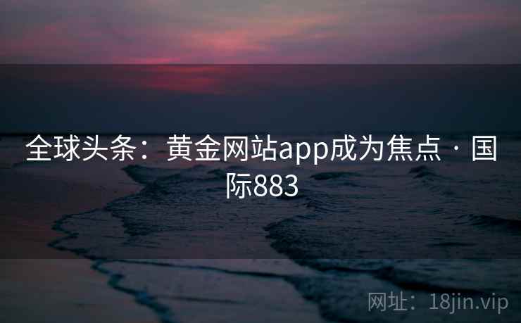 全球头条：黄金网站app成为焦点 · 国际883