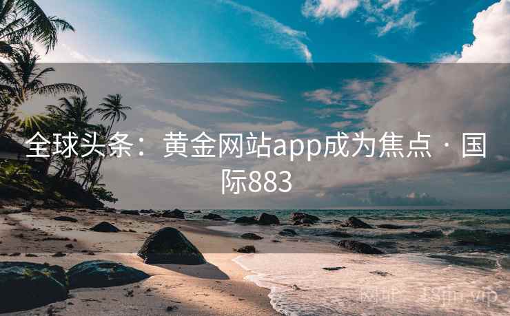 全球头条:黄金网站app成为焦点 · 国际883 全球头条:黄金网站app成为焦点 · 国际883