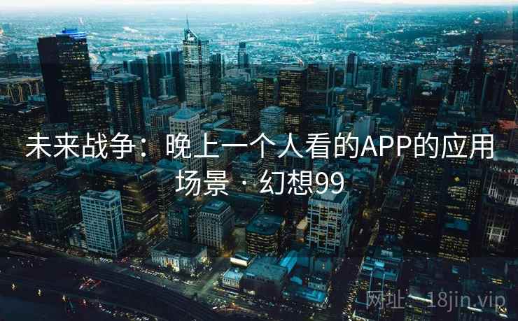 未来战争:晚上一个人看的APP的应用场景 · 幻想99 未来战争:晚上一个人看的APP的应用场景 · 幻想99