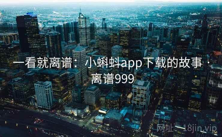 一看就离谱：小蝌蚪app下载的故事 · 离谱999