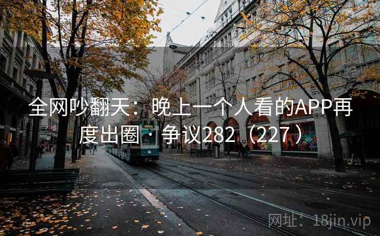 全网吵翻天：晚上一个人看的APP再度出圈 · 争议282（227 ）