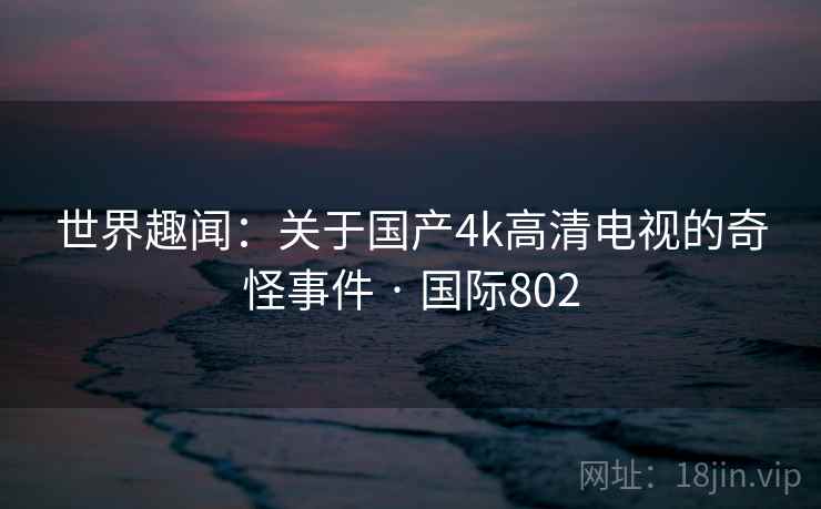世界趣闻：关于国产4k高清电视的奇怪事件 · 国际802