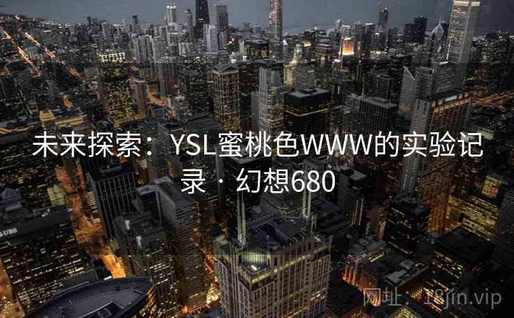 未来探索:YSL蜜桃色WWW的实验记录 · 幻想680 未来探索:YSL蜜桃色WWW的实验记录 · 幻想680