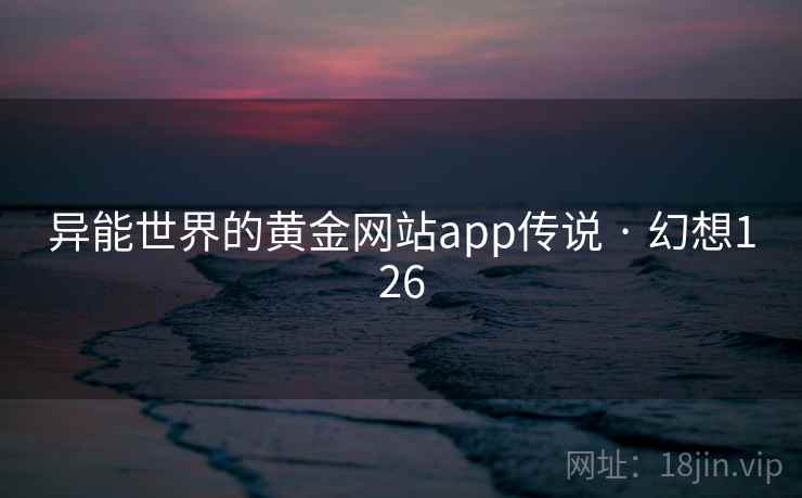 异能世界的黄金网站app传说 · 幻想126