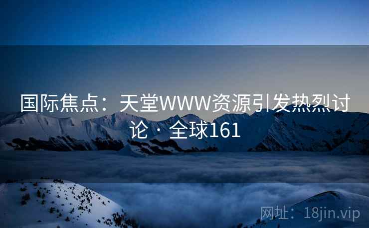 国际焦点：天堂WWW资源引发热烈讨论 · 全球161