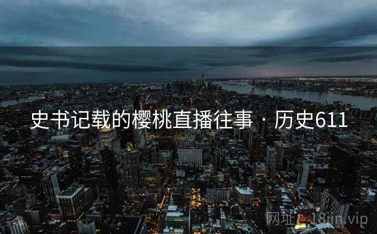 史书记载的樱桃直播往事 · 历史611 史书记载的樱桃直播往事 · 历史611