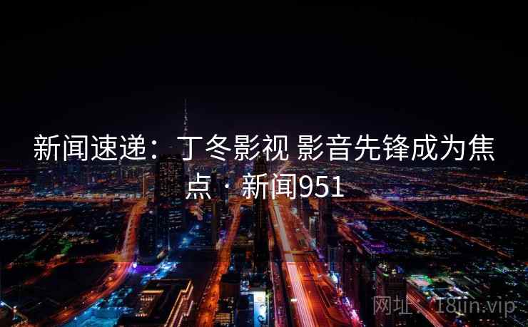 新闻速递：丁冬影视 影音先锋成为焦点 · 新闻951