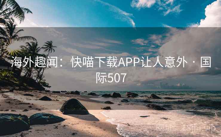 海外趣闻:快喵下载APP让人意外 · 国际507 海外趣闻:快喵下载APP让人意外 · 国际507