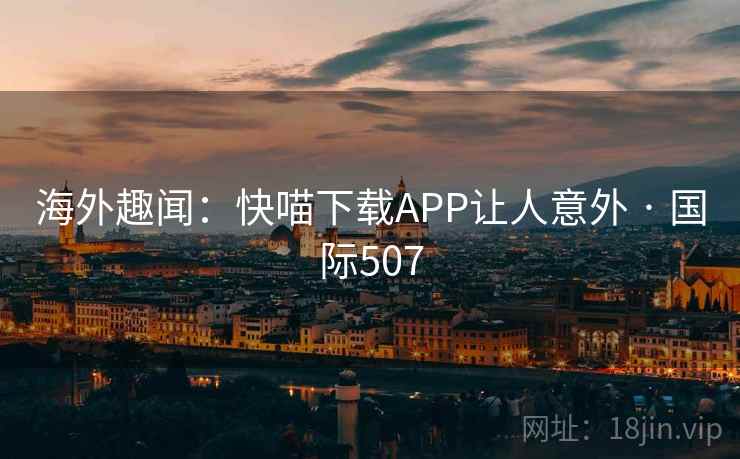 海外趣闻：快喵下载APP让人意外 · 国际507