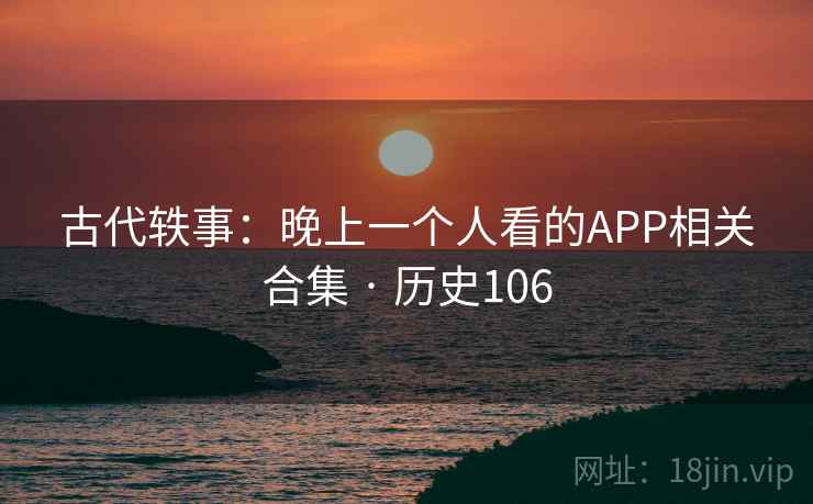 古代轶事：晚上一个人看的APP相关合集 · 历史106