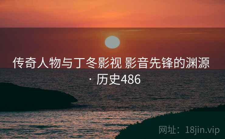传奇人物与丁冬影视 影音先锋的渊源 · 历史486 传奇人物与丁冬影视 影音先锋的渊源 · 历史486