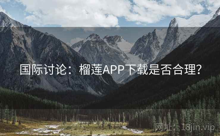 国际讨论:榴莲APP下载是否合理? 国际讨论:榴莲APP下载是否合理?