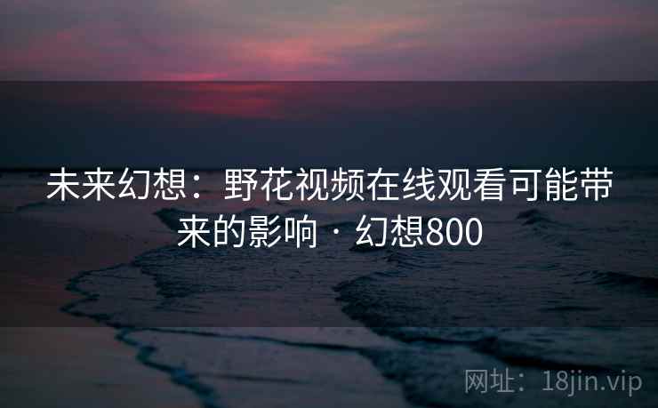 未来幻想:野花视频在线观看可能带来的影响 · 幻想800 未来幻想:野花视频在线观看可能带来的影响 · 幻想800