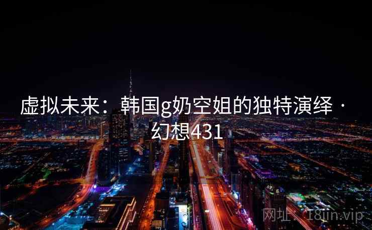 虚拟未来:韩国g奶空姐的独特演绎 · 幻想431 虚拟未来:韩国g奶空姐的独特演绎 · 幻想431