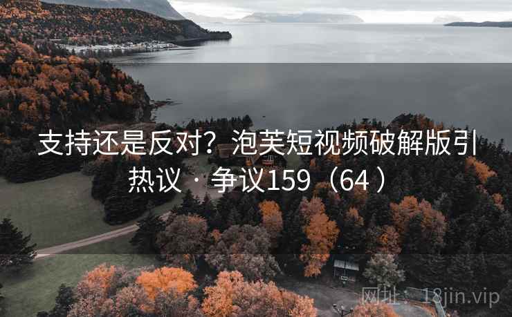 支持还是反对？泡芙短视频破解版引热议 · 争议159（64 ）