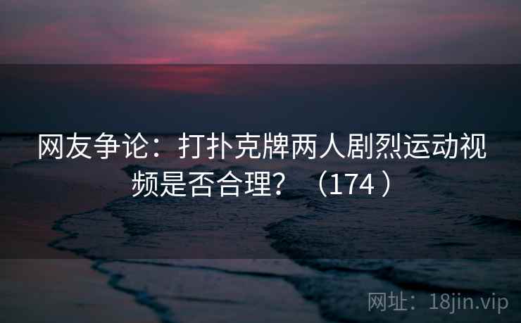 网友争论：打扑克牌两人剧烈运动视频是否合理？（174 ）