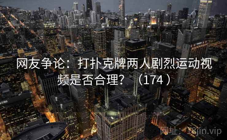 网友争论:打扑克牌两人剧烈运动视频是否合理?(174 ) 网友争论:打扑克牌两人剧烈运动视频是否合理?(174 )