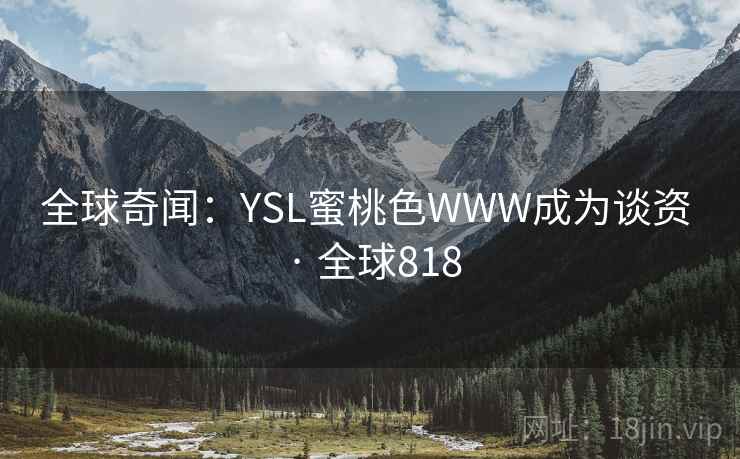 全球奇闻:YSL蜜桃色WWW成为谈资 · 全球818 全球奇闻:YSL蜜桃色WWW成为谈资 · 全球818