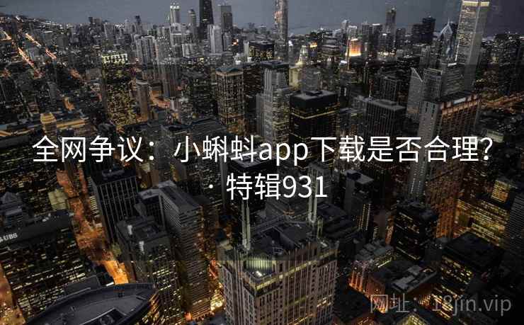 全网争议:小蝌蚪app下载是否合理? · 特辑931 全网争议:小蝌蚪app下载是否合理? · 特辑931